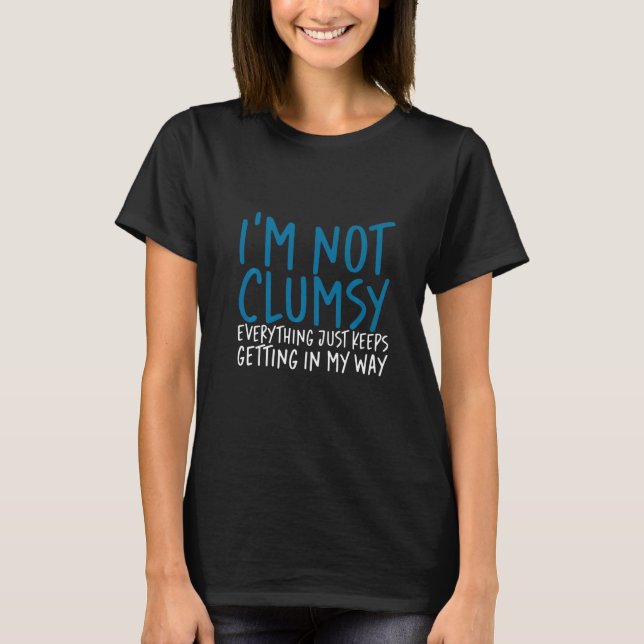 I'm Not Clumsy Everything Just Keeps Getting In My T-Shirt (Front)