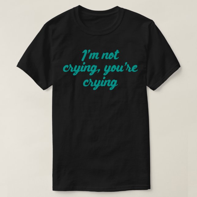 Im Not Crying You Are Crying T-Shirt (Design Front)