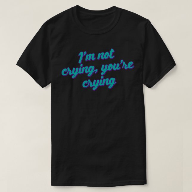 Im Not Crying Youre Crying T-Shirt (Design Front)