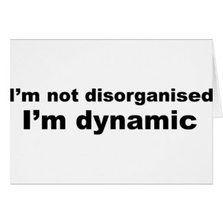 I'm not disorganised, I'm dynamic