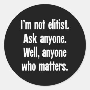 I'm Not Elitist. Ask Anyone. Well  Classic Round Sticker