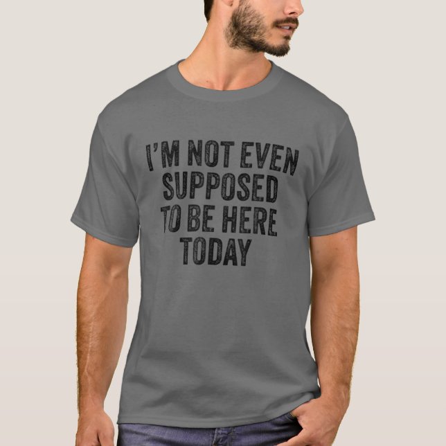 I'm Not Even Supposed To Be Here Today Funny Sayin T-Shirt (Front)