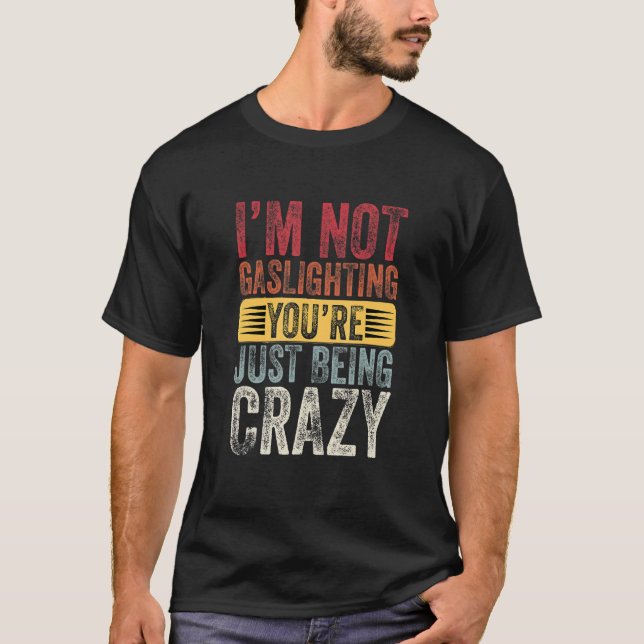 I'm Not Gaslighting You're Just Being Crazy Quote T-Shirt (Front)