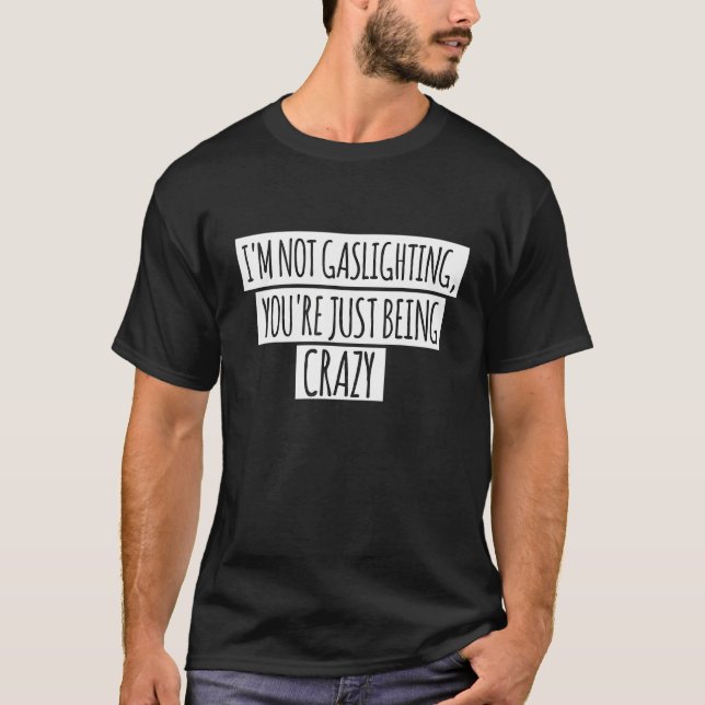 I'm Not Gaslighting You're Just Being Crazy Sarcas T-Shirt (Front)