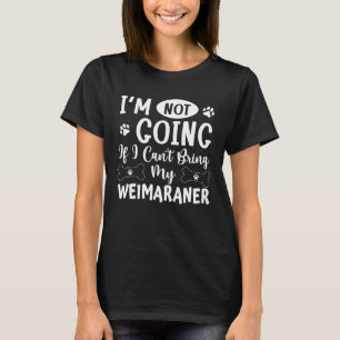 Im Not Going If I Cant Bring My Weimaraner T-Shirt