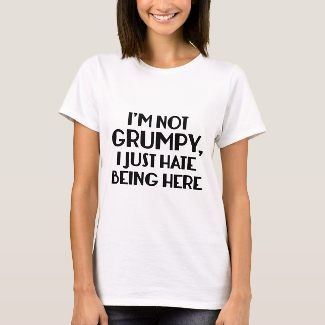 I'm Not Grumpy, I Just Hate Being Here T-Shirt (Front)