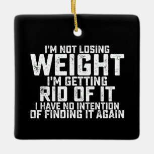 I'm Not Losing Weight I'm Getting Rid Of It, I Hav Ceramic Ornament