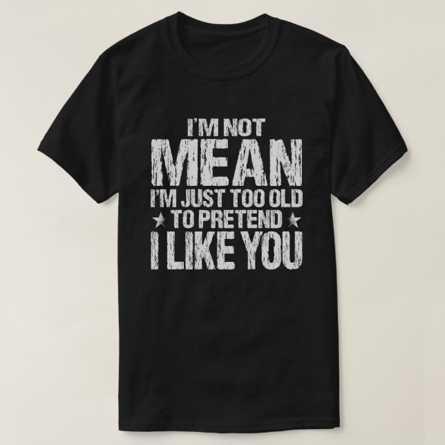 I'm Not Mean Just Too Old To Pretend I Like You T-Shirt (Design Front)