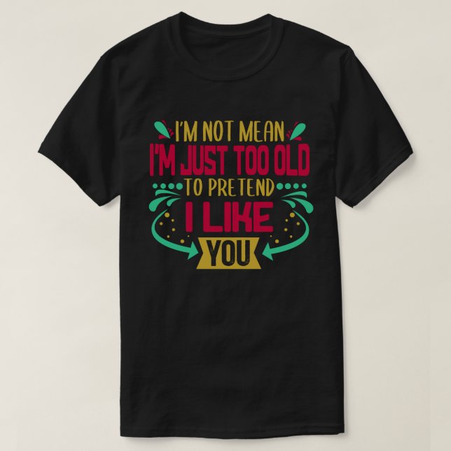 I'm Not Mean Just Too Old To Pretend I Like You T-Shirt (Design Front)