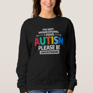 I'm Not Misbehaving I Have Autism Please Be Unders Sweatshirt