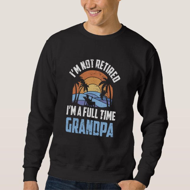 I'm Not Retired I'm A Full Time Grandpa Retirement Sweatshirt (Front)