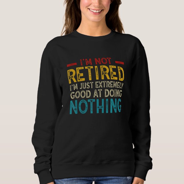 I'm Not Retired I'm Just Extremely Good at Doing N Sweatshirt (Front)