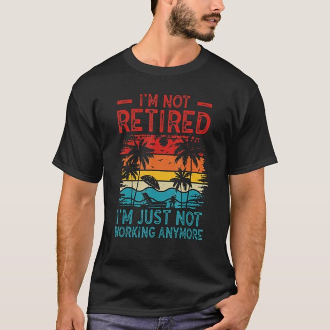 I'm Not Retired I'm Just Not Working Anymore 5 T-Shirt (Front)