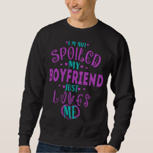 IM NOT SPOILED MY BOYFRIEND JUST LOVES ME SWEATSHIRT