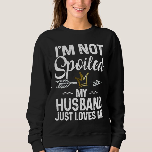 I'm Not Spoiled My Husband Loves Me  Family Memes Sweatshirt (Front)