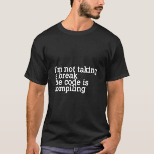 I'm Not Taking A Break The Code Is Compiling T-Shirt