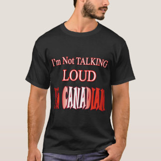 I'm Not Talking Loud I'm Canadian T-Shirt