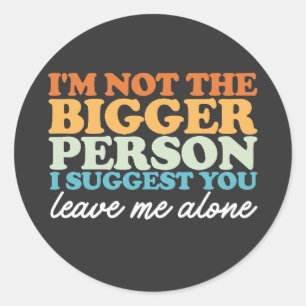 I'm Not the Bigger Person I Suggest You Leave Me A Classic Round Sticker