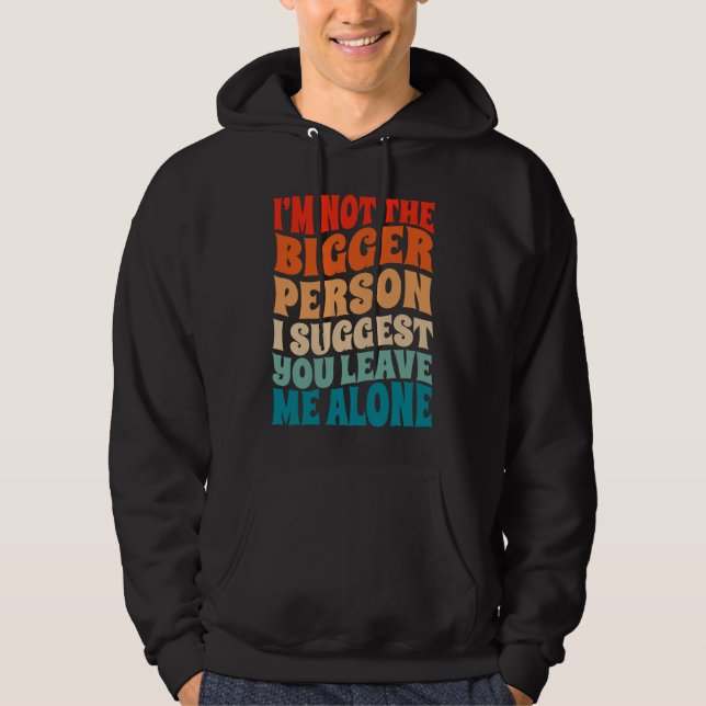 I'm Not The Bigger Person I Suggest You Leave Me A Hoodie (Front)