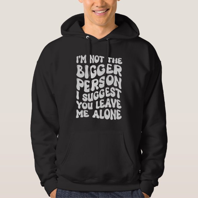 I'm Not The Bigger Person I Suggest You Leave Me A Hoodie (Front)