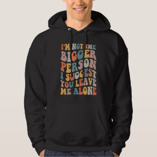 I'm Not The Bigger Person I Suggest You Leave Me A Hoodie