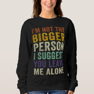 I'm Not The Bigger Person I Suggest You Leave Me A Sweatshirt