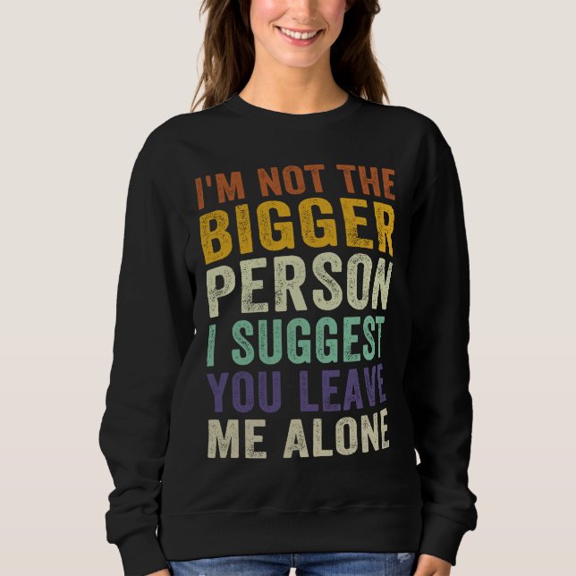 I'm Not The Bigger Person I Suggest You Leave Me A Sweatshirt (Front)