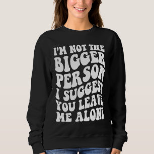 I'm Not The Bigger Person I Suggest You Leave Me A Sweatshirt