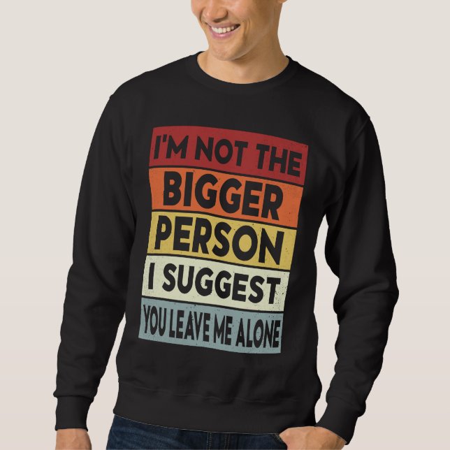 I'm Not The Bigger Person I Suggest You Leave Me A Sweatshirt (Front)