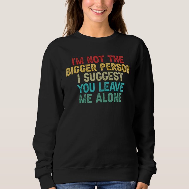 I'm Not The Bigger Person I Suggest You Leave Me A Sweatshirt (Front)