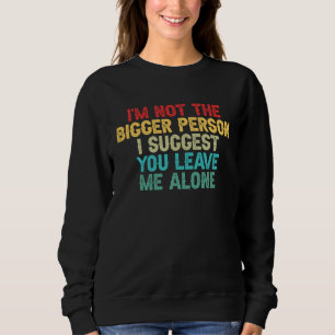 I'm Not The Bigger Person I Suggest You Leave Me A Sweatshirt