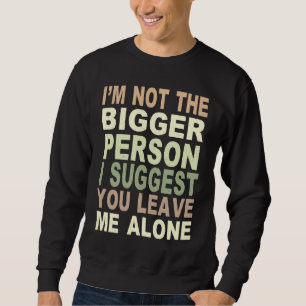 I'm Not The Bigger Person I Suggest You Leave Me A Sweatshirt