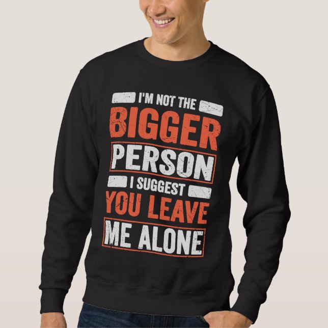 I'm Not The Bigger Person I Suggest You Leave Me A Sweatshirt (Front)
