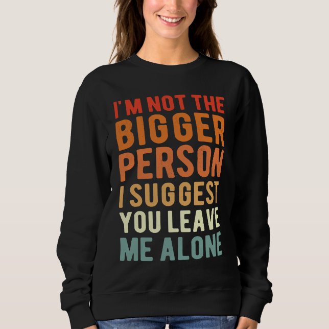 I'm Not The Bigger Person I Suggest You Leave Me A Sweatshirt (Front)