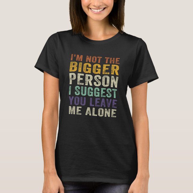 I'm Not The Bigger Person I Suggest You Leave Me A T-Shirt (Front)