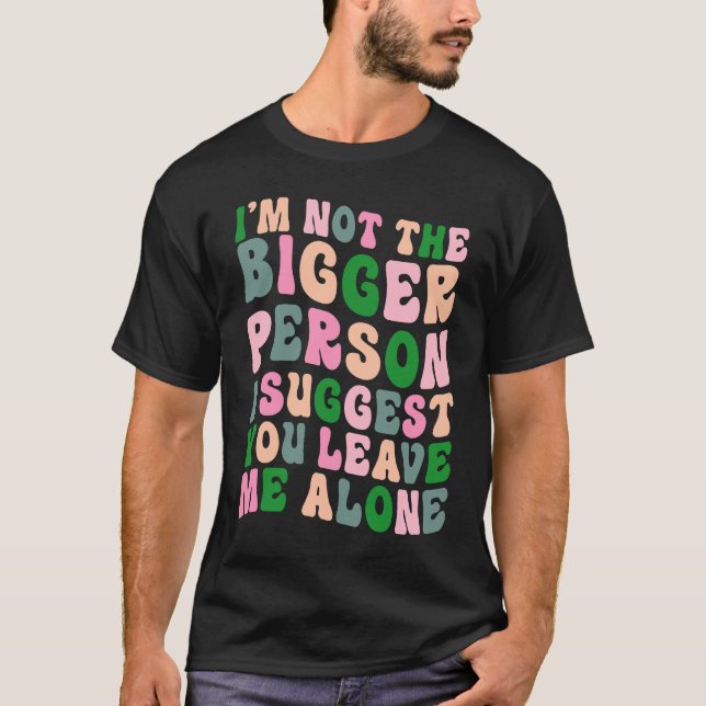 I'm Not The Bigger Person I Suggest You Leave Me A T-Shirt (Front)