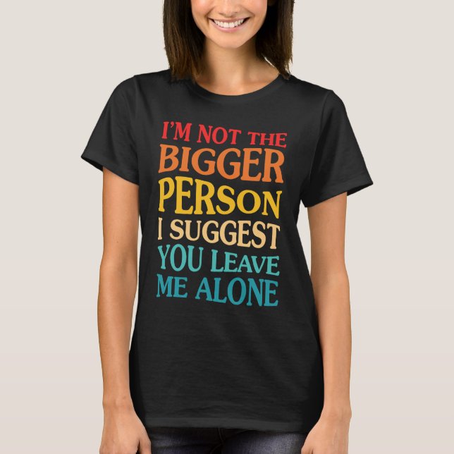 I'm Not The Bigger Person I Suggest You Leave Me A T-Shirt (Front)