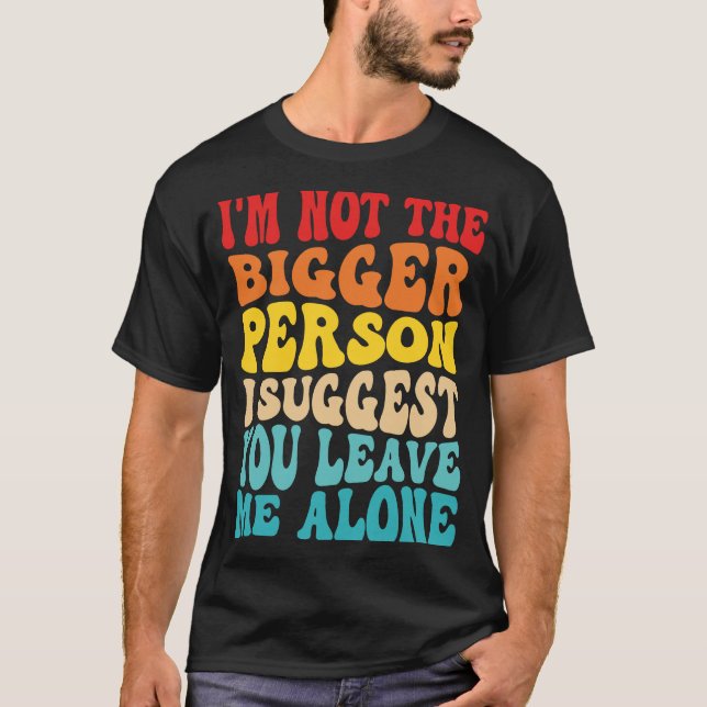 I'm Not The Bigger Person I Suggest You Leave Me A T-Shirt (Front)