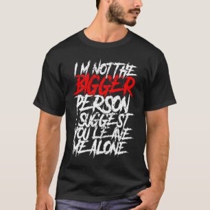 I'm Not The Bigger Person I Suggest You Leave Me A T-Shirt