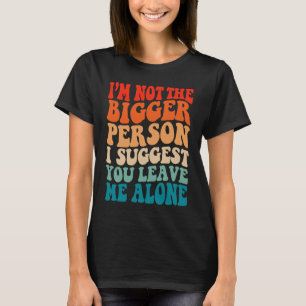 I'm Not The Bigger Person I Suggest You Leave Me A T-Shirt