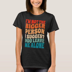 I'm Not The Bigger Person I Suggest You Leave Me A T-Shirt