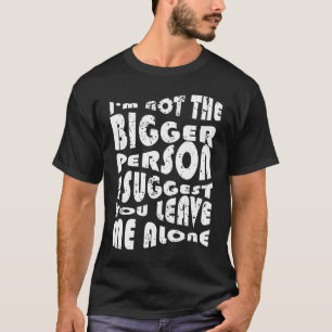 I'm Not The Bigger Person I Suggest You Leave Me A T-Shirt