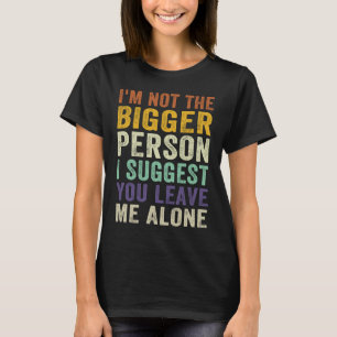 I'm Not The Bigger Person I Suggest You Leave Me A T-Shirt