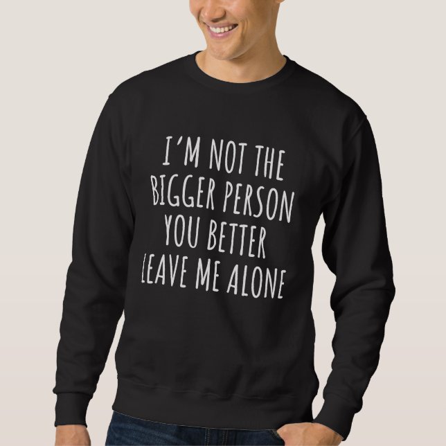 I'm Not The Bigger Person You Better Leave Me Alon Sweatshirt (Front)