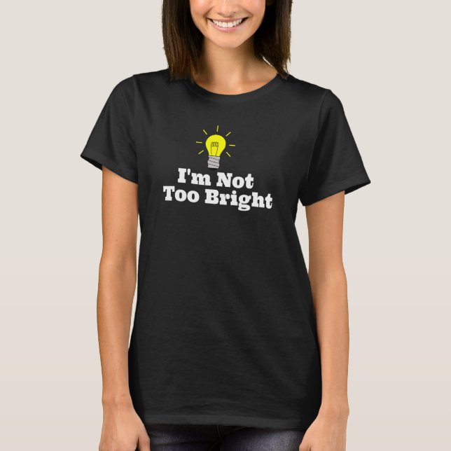 I'm Not Too Bright Light Bulb T-Shirt (Front)