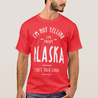 Im Not Yelling Im From Alaska I Just Talk Loud T-Shirt