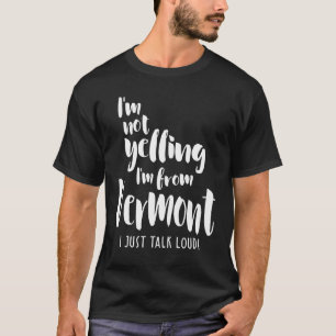 I'm Not Yelling! I'm From Vermont I Just Talk Loud T-Shirt