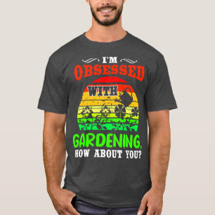 Im Obsessed With Gardening How About You T-Shirt
