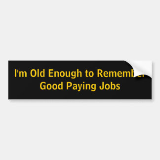 I'm Old Enough to Remember Good Paying Jobs Bumper Sticker