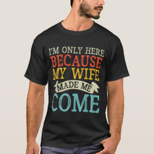 Im Only Here Because My Wife Made Me Come Funny Hu T-Shirt